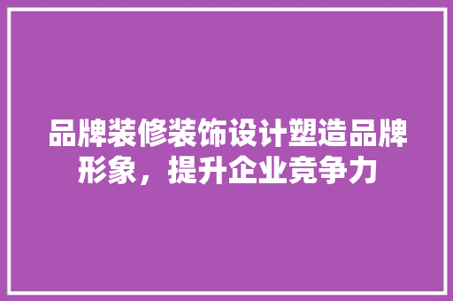 品牌装修装饰设计塑造品牌形象,提升企业竞争力