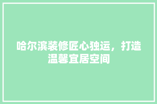 哈尔滨装修匠心独运,打造温馨宜居空间