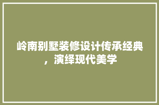 岭南别墅装修设计传承经典,演绎现代美学