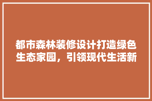 都市森林装修设计打造绿色生态家园,引领现代生活新潮流