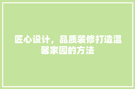 匠心设计,品质装修打造温馨家园的方法