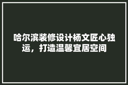 哈尔滨装修设计杨文匠心独运,打造温馨宜居空间