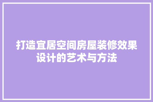 打造宜居空间房屋装修效果设计的艺术与方法