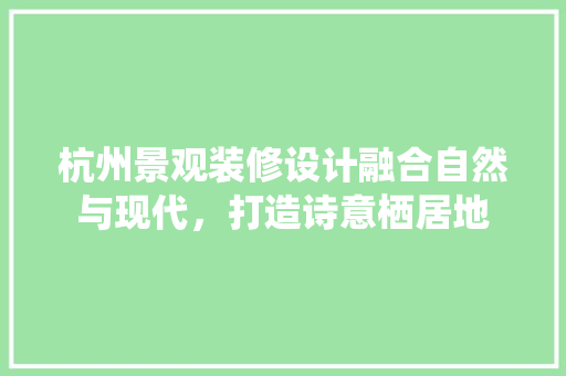 杭州景观装修设计融合自然与现代,打造诗意栖居地