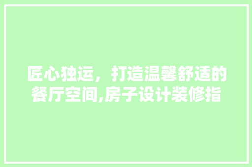 匠心独运,打造温馨舒适的餐厅空间,房子设计装修指南
