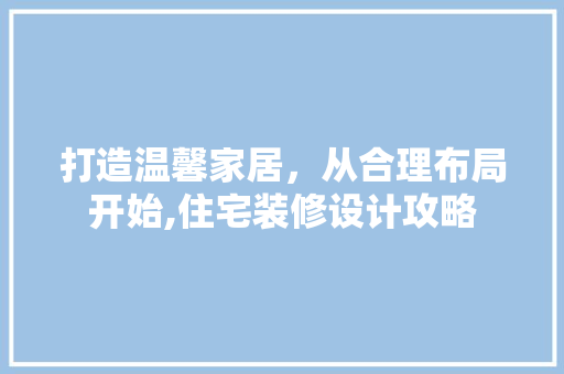 打造温馨家居,从合理布局开始,住宅装修设计攻略