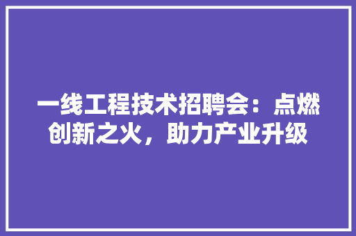 一线工程技术招聘会:点燃创新之火,助力产业升级