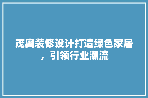 茂奥装修设计打造绿色家居,引领行业潮流