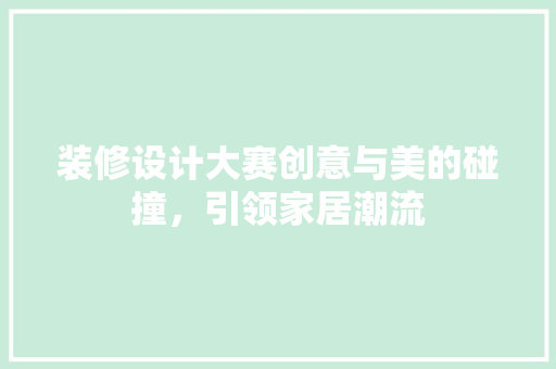 装修设计大赛创意与美的碰撞,引领家居潮流