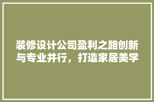 装修设计公司盈利之路创新与专业并行,打造家居美学新篇章
