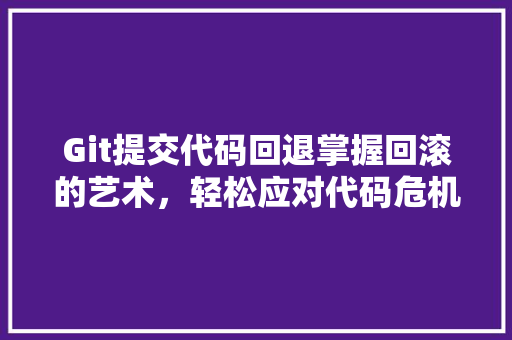 Git提交代码回退掌握回滚的艺术,轻松应对代码危机