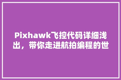 Pixhawk飞控代码详细浅出,带你走进航拍编程的世界