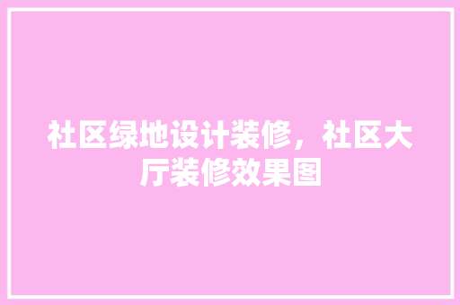 社区绿地设计装修,社区大厅装修效果图