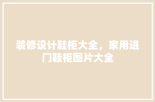 装修设计鞋柜大全,家用进门鞋柜图片大全