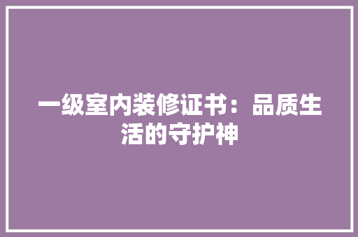 一级室内装修证书:品质生活的守护神