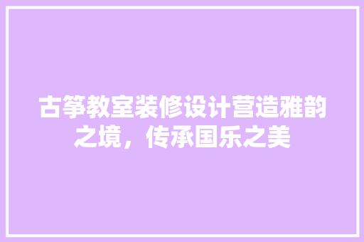 古筝教室装修设计营造雅韵之境,传承国乐之美