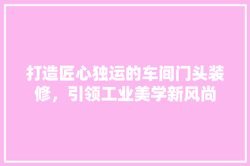 打造匠心独运的车间门头装修,引领工业美学新风尚