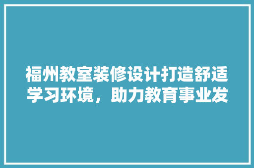 福州教室装修设计打造舒适学习环境,助力教育事业发展