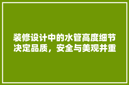 装修设计中的水管高度细节决定品质,安全与美观并重