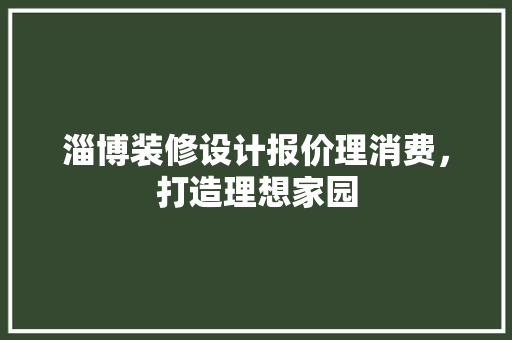 淄博装修设计报价理消费,打造理想家园