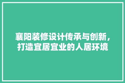 襄阳装修设计传承与创新,打造宜居宜业的人居环境