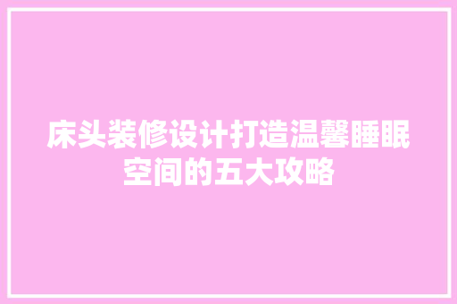 床头装修设计打造温馨睡眠空间的五大攻略