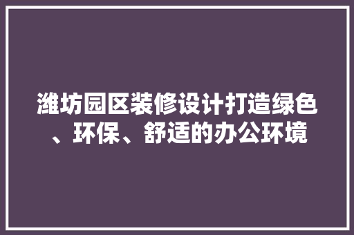 潍坊园区装修设计打造绿色、环保、舒适的办公环境