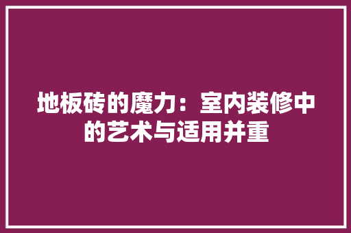 地板砖的魔力:室内装修中的艺术与适用并重 现代风格装饰 地板砖的魔力:室内装修中的艺术与适用并重 现代风格装饰