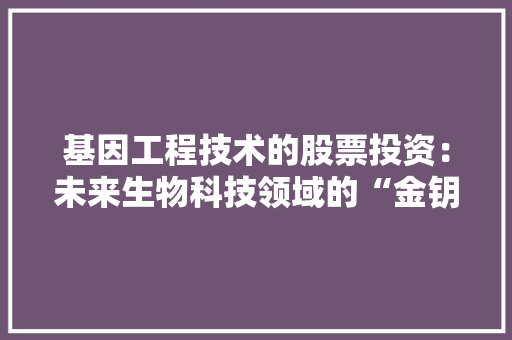 基因工程技术的股票投资:未来生物科技领域的“金钥匙” 现代风格装饰 基因工程技术的股票投资:未来生物科技领域的“金钥匙” 现代风格装饰