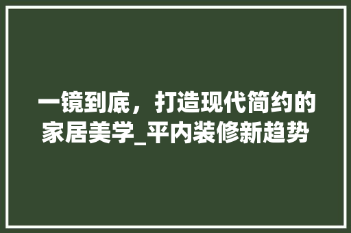 一镜到底,打造现代简约的家居美学_平内装修新趋势介绍 室内设计 一镜到底,打造现代简约的家居美学_平内装修新趋势介绍 室内设计