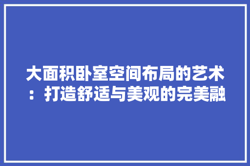 大面积卧室空间布局的艺术:打造舒适与美观的完美融合