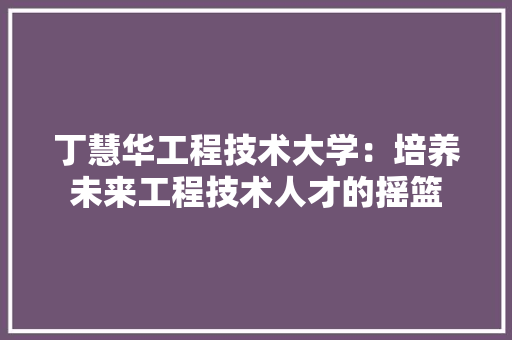 丁慧华工程技术大学:培养未来工程技术人才的摇篮