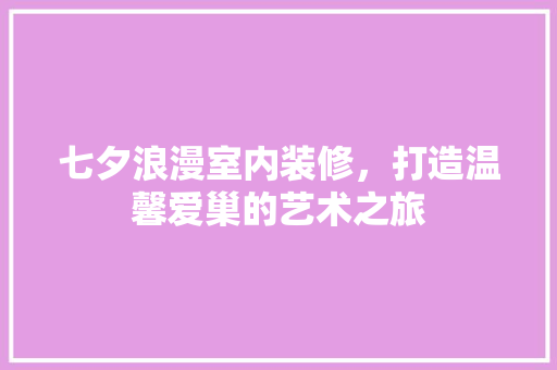 七夕浪漫室内装修,打造温馨爱巢的艺术之旅
