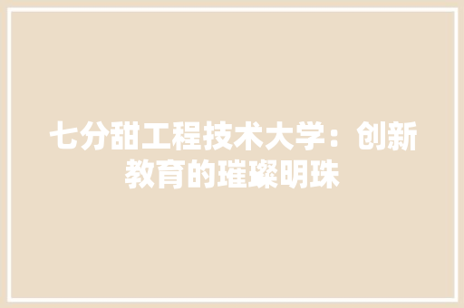 七分甜工程技术大学:创新教育的璀璨明珠