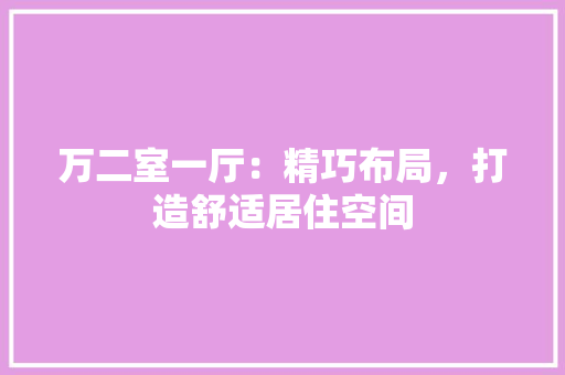 万二室一厅:精巧布局,打造舒适居住空间