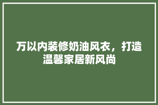 万以内装修奶油风衣,打造温馨家居新风尚