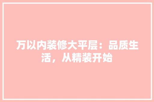 万以内装修大平层:品质生活,从精装开始