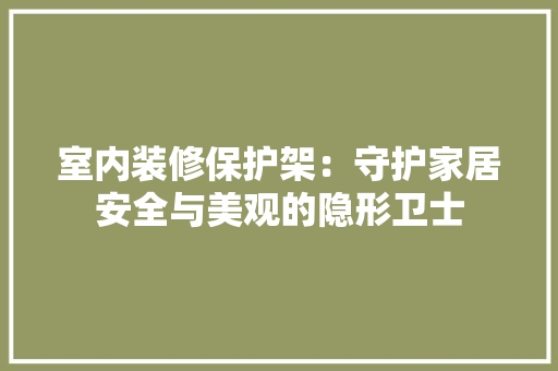 室内装修保护架:守护家居安全与美观的隐形卫士