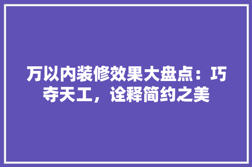 万以内装修效果大盘点:巧夺天工,诠释简约之美