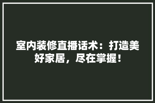 室内装修直播话术:打造美好家居,尽在掌握!
