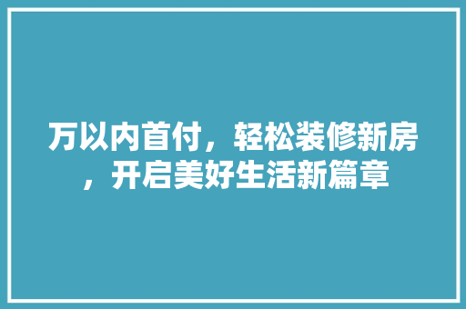 万以内首付,轻松装修新房,开启美好生活新篇章