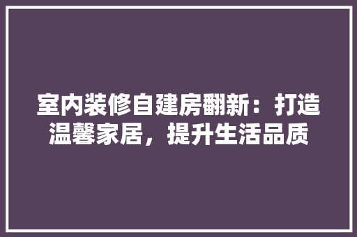 室内装修自建房翻新:打造温馨家居,提升生活品质 现代风格装饰 室内装修自建房翻新:打造温馨家居,提升生活品质 现代风格装饰