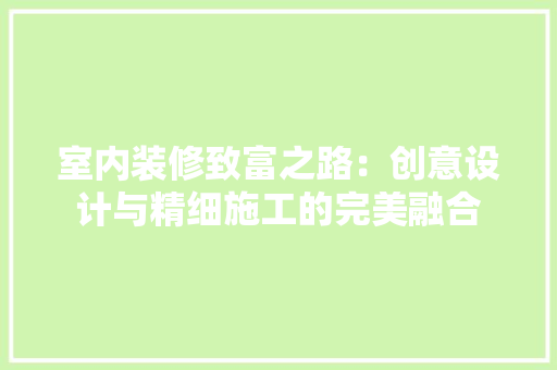 室内装修致富之路:创意设计与精细施工的完美融合 现代风格装饰 室内装修致富之路:创意设计与精细施工的完美融合 现代风格装饰