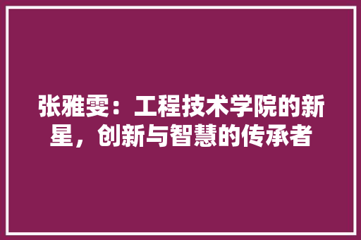 张雅雯:工程技术学院的新星,创新与智慧的传承者