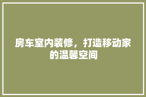 房车室内装修,打造移动家的温馨空间