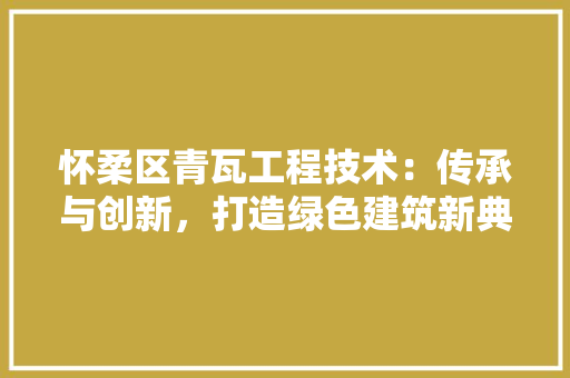 怀柔区青瓦工程技术:传承与创新,打造绿色建筑新典范 中式风格装饰 怀柔区青瓦工程技术:传承与创新,打造绿色建筑新典范 中式风格装饰