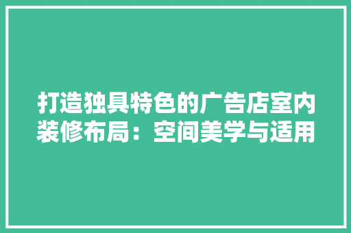 打造独具特色的广告店室内装修布局:空间美学与适用性的完美融合