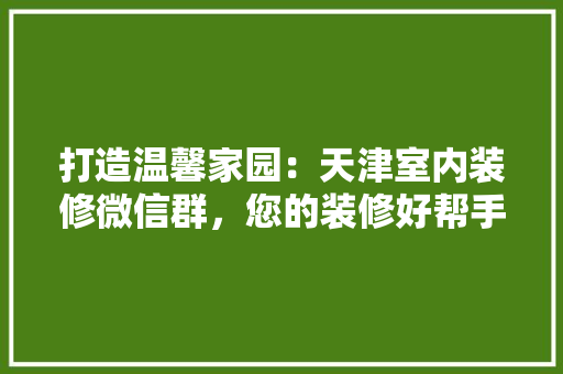 打造温馨家园:天津室内装修微信群,您的装修好帮手