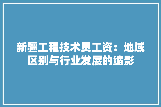 新疆工程技术员工资:地域区别与行业发展的缩影