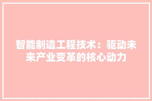 智能制造工程技术:驱动未来产业变革的核心动力